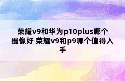 荣耀v9和华为p10plus哪个摄像好 荣耀v9和p9哪个值得入手